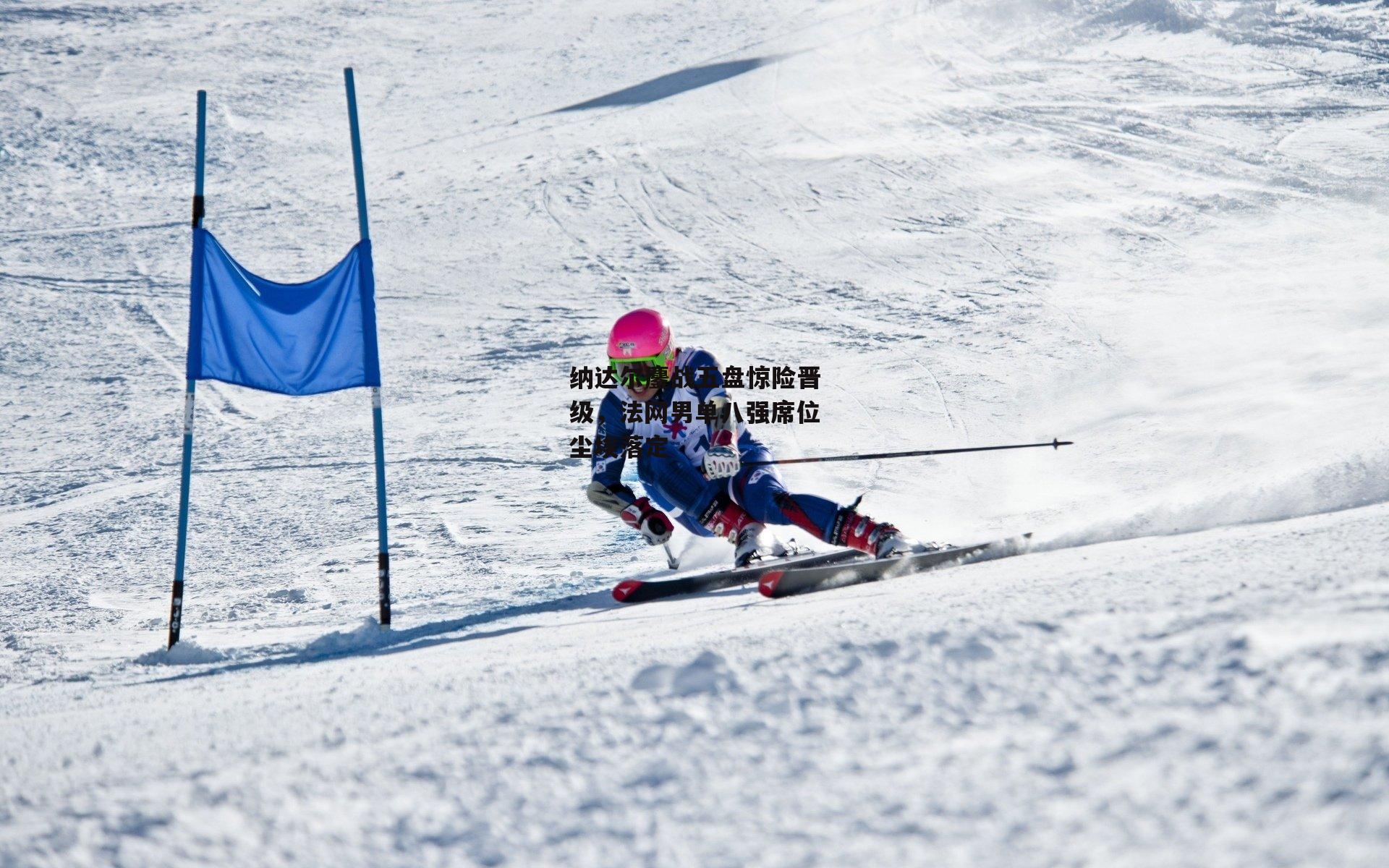 纳达尔鏖战五盘惊险晋级，法网男单八强席位尘埃落定