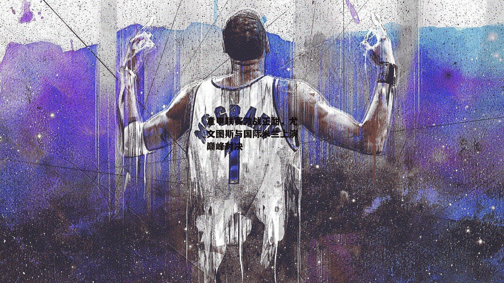 意甲联赛激战正酣，尤文图斯与国际米兰上演巅峰对决