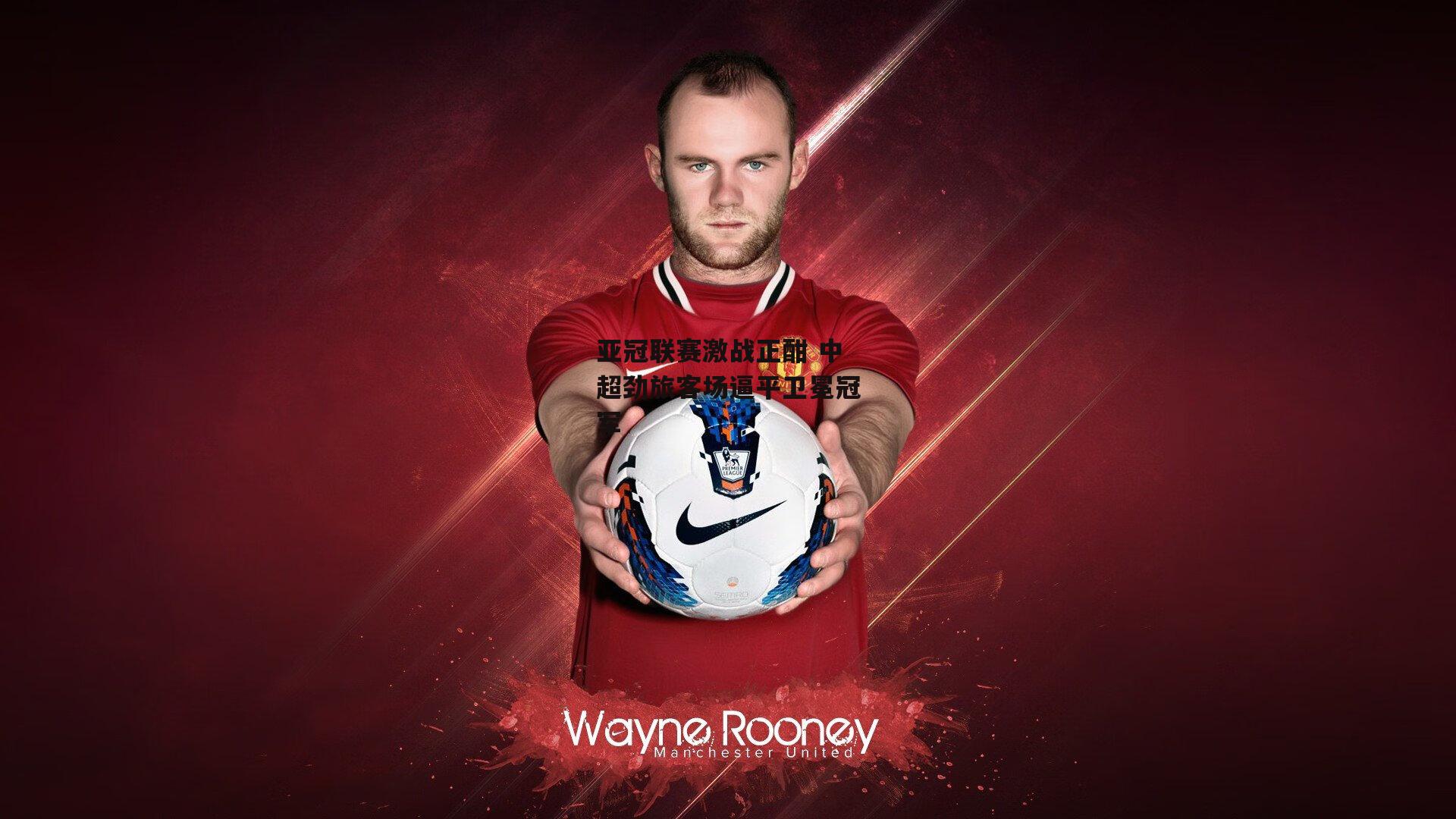 亚冠联赛激战正酣 中超劲旅客场逼平卫冕冠军